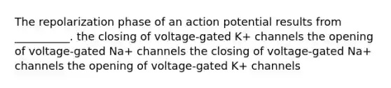 The repolarization phase of an action potential results from __________. the closing of voltage-gated K+ channels the opening of voltage-gated Na+ channels the closing of voltage-gated Na+ channels the opening of voltage-gated K+ channels