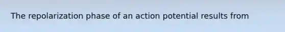 The repolarization phase of an action potential results from