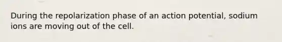 During the repolarization phase of an action potential, sodium ions are moving out of the cell.