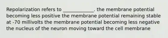 Repolarization refers to _____________. the membrane potential becoming less positive the membrane potential remaining stable at -70 millivolts the membrane potential becoming less negative the nucleus of the neuron moving toward the cell membrane