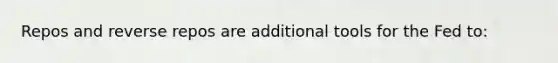 Repos and reverse repos are additional tools for the Fed to: