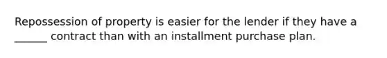 Repossession of property is easier for the lender if they have a ______ contract than with an installment purchase plan.