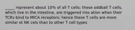 _____ represent about 10% of all T cells; these oddball T cells, which live in the intestine, are triggered into ation when their TCRs bind to MICA receptors; hence these T cells are more similar ot NK cels than to other T cell types