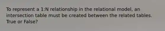 To represent a 1:N relationship in the relational model, an intersection table must be created between the related tables. True or False?