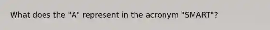 What does the "A" represent in the acronym "SMART"?