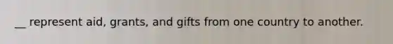 __ represent aid, grants, and gifts from one country to another.