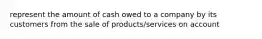 represent the amount of cash owed to a company by its customers from the sale of products/services on account