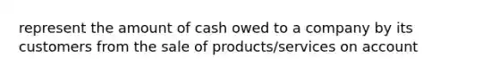 represent the amount of cash owed to a company by its customers from the sale of products/services on account