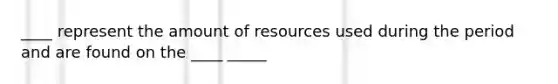 ____ represent the amount of resources used during the period and are found on the ____ _____