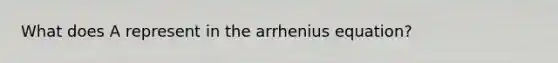 What does A represent in the arrhenius equation?