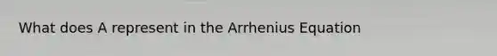 What does A represent in the Arrhenius Equation