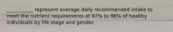 ___________ represent average daily recommended intake to meet the nutrient requirements of 97% to 98% of healthy individuals by life stage and gender.