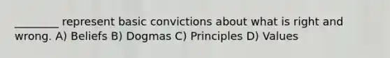 ________ represent basic convictions about what is right and wrong. A) Beliefs B) Dogmas C) Principles D) Values