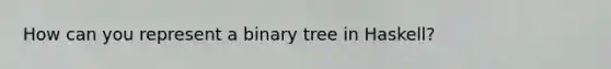 How can you represent a binary tree in Haskell?