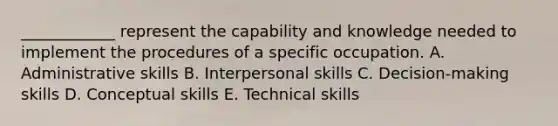 ​____________ represent the capability and knowledge needed to implement the procedures of a specific occupation. A. Administrative skills B. Interpersonal skills C. ​Decision-making skills D. Conceptual skills E. Technical skills