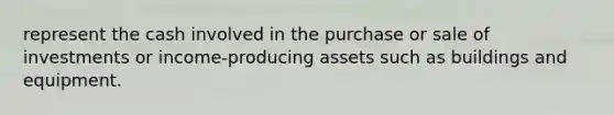 represent the cash involved in the purchase or sale of investments or income-producing assets such as buildings and equipment.