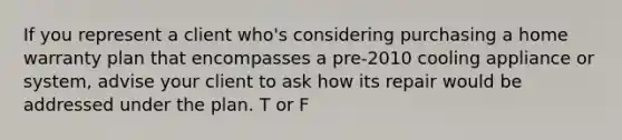 If you represent a client who's considering purchasing a home warranty plan that encompasses a pre-2010 cooling appliance or system, advise your client to ask how its repair would be addressed under the plan. T or F