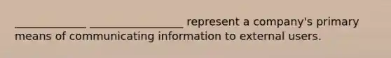 _____________ _________________ represent a company's primary means of communicating information to external users.