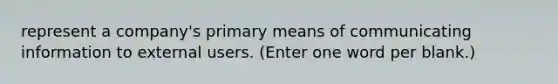 represent a company's primary means of communicating information to external users. (Enter one word per blank.)