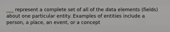 ___ represent a complete set of all of the data elements (fields) about one particular entity. Examples of entities include a person, a place, an event, or a concept