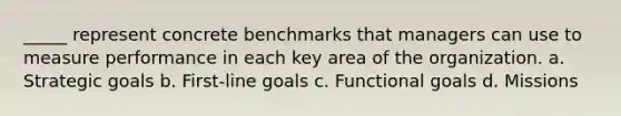 _____ represent concrete benchmarks that managers can use to measure performance in each key area of the organization. a. Strategic goals b. First-line goals c. Functional goals d. Missions