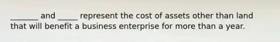 _______ and _____ represent the cost of assets other than land that will benefit a business enterprise for more than a year.