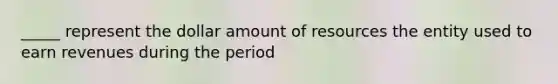 _____ represent the dollar amount of resources the entity used to earn revenues during the period