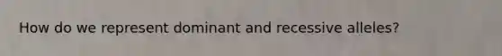 How do we represent dominant and recessive alleles?