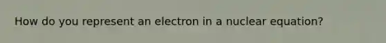 How do you represent an electron in a nuclear equation?