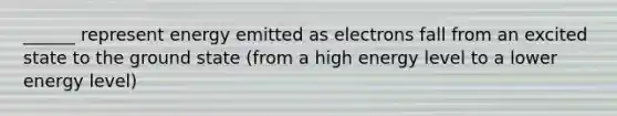 ______ represent energy emitted as electrons fall from an excited state to the ground state (from a high energy level to a lower energy level)