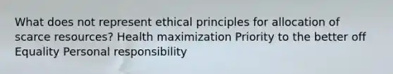 What does not represent ethical principles for allocation of scarce resources? Health maximization Priority to the better off Equality Personal responsibility