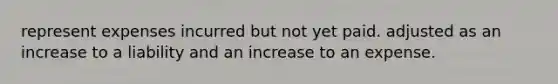 represent expenses incurred but not yet paid. adjusted as an increase to a liability and an increase to an expense.