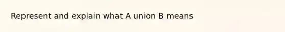 Represent and explain what A union B means