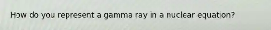 How do you represent a gamma ray in a nuclear equation?