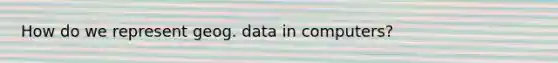 How do we represent geog. data in computers?