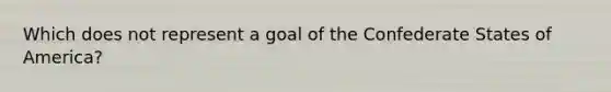 Which does not represent a goal of the Confederate States of America?