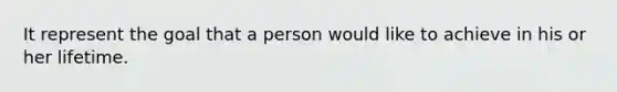 It represent the goal that a person would like to achieve in his or her lifetime.