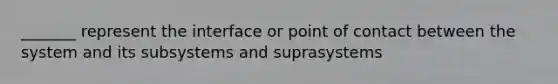 _______ represent the interface or point of contact between the system and its subsystems and suprasystems