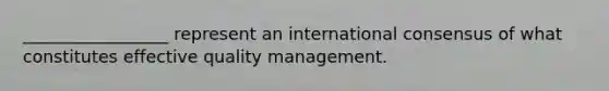 _________________ represent an international consensus of what constitutes effective quality management.