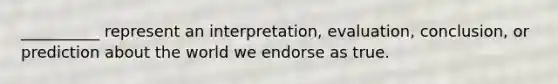 __________ represent an interpretation, evaluation, conclusion, or prediction about the world we endorse as true.