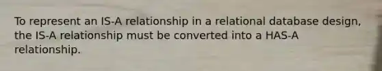 To represent an IS-A relationship in a relational database design, the IS-A relationship must be converted into a HAS-A relationship.