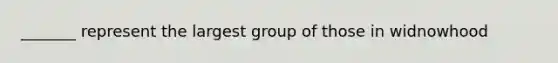 _______ represent the largest group of those in widnowhood