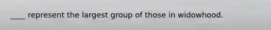 ____ represent the largest group of those in widowhood.