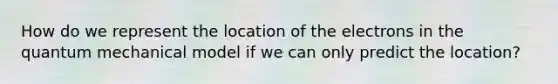 How do we represent the location of the electrons in the quantum mechanical model if we can only predict the location?