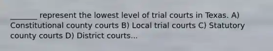 _______ represent the lowest level of trial courts in Texas. A) Constitutional county courts B) Local trial courts C) Statutory county courts D) District courts...