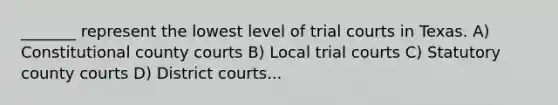 _______ represent the lowest level of trial courts in Texas. A) Constitutional county courts B) Local trial courts C) Statutory county courts D) District courts...