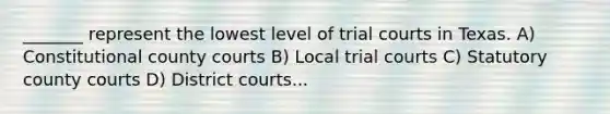 _______ represent the lowest level of trial courts in Texas. A) Constitutional county courts B) Local trial courts C) Statutory county courts D) District courts...