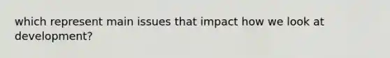 which represent main issues that impact how we look at development?