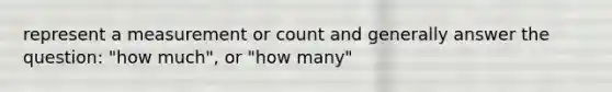 represent a measurement or count and generally answer the question: "how much", or "how many"