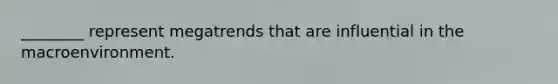 ​________ represent megatrends that are influential in the macroenvironment.